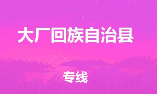 佛山到大厂县物流专线_佛山至大厂县物流公司_佛山到大厂县货运专线